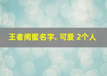 王者闺蜜名字. 可爱 2个人